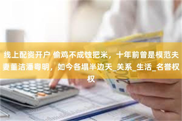 线上配资开户 偷鸡不成蚀把米，十年前曾是模范夫妻董洁潘粤明，如今各塌半边天_关系_生活_名誉权