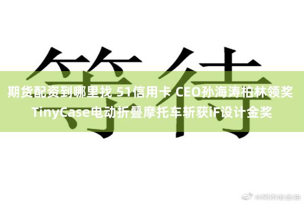 期货配资到哪里找 51信用卡 CEO孙海涛柏林领奖 TinyCase电动折叠摩托车斩获iF设计金奖
