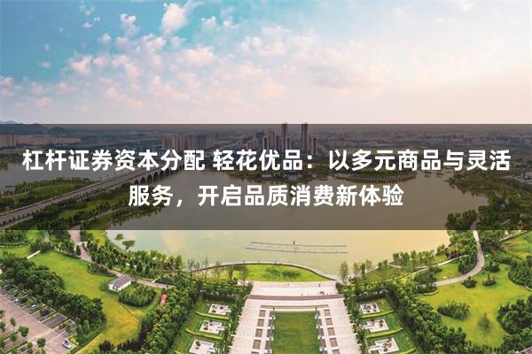 杠杆证券资本分配 轻花优品：以多元商品与灵活服务，开启品质消费新体验