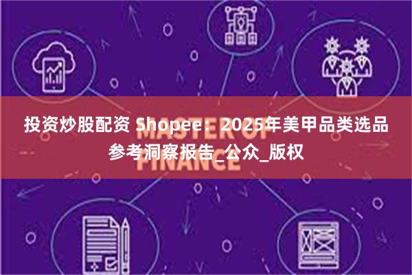 投资炒股配资 Shopee：2025年美甲品类选品参考洞察报告_公众_版权