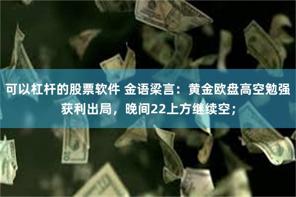 可以杠杆的股票软件 金语梁言：黄金欧盘高空勉强获利出局，晚间22上方继续空；