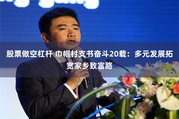 股票做空杠杆 巾帼村支书奋斗20载：多元发展拓宽家乡致富路