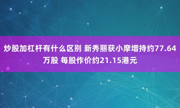 炒股加杠杆有什么区别 新秀丽获小摩增持约77.64万股 每股作价约21.15港元