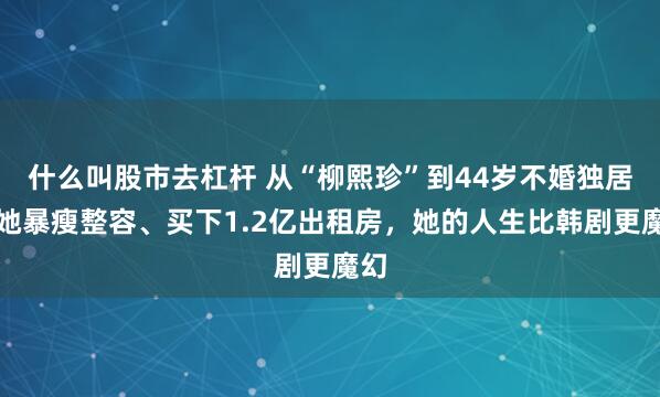 什么叫股市去杠杆 从“柳熙珍”到44岁不婚独居：她暴瘦整容、买下1.2亿出租房，她的人生比韩剧更魔幻