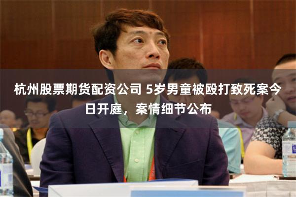 杭州股票期货配资公司 5岁男童被殴打致死案今日开庭，案情细节公布