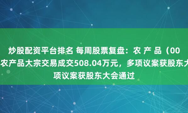 炒股配资平台排名 每周股票复盘：农 产 品（000061）农产品大宗交易成交508.04万元，多项议案获股东大会通过
