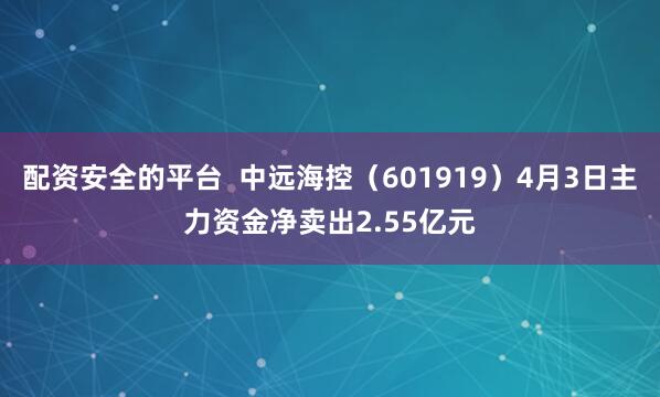 配资安全的平台  中远海控（601919）4月3日主力资金净卖出2.55亿元