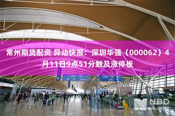 常州期货配资 异动快报：深圳华强（000062）4月11日9点51分触及涨停板
