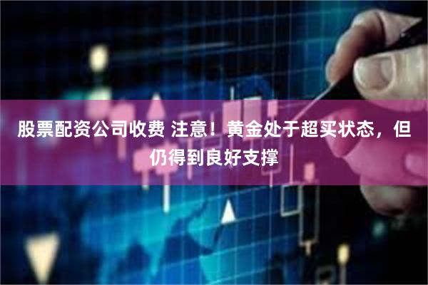 股票配资公司收费 注意！黄金处于超买状态，但仍得到良好支撑