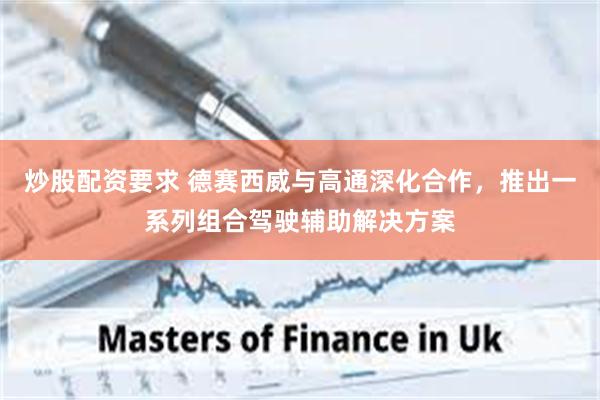 炒股配资要求 德赛西威与高通深化合作，推出一系列组合驾驶辅助解决方案