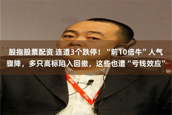 股指股票配资 连遭3个跌停！“前10倍牛”人气骤降，多只高标陷入回撤，这些也遭“亏钱效应”
