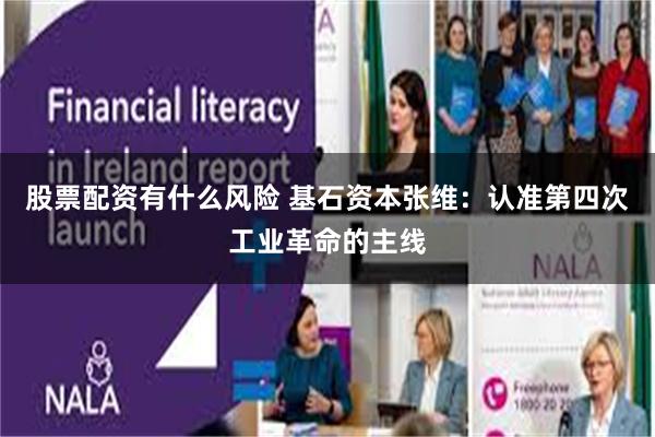 股票配资有什么风险 基石资本张维：认准第四次工业革命的主线