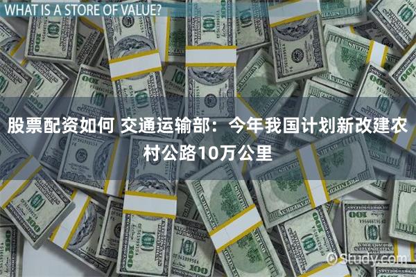 股票配资如何 交通运输部：今年我国计划新改建农村公路10万公里