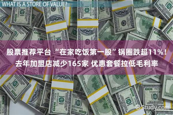 股票推荐平台 “在家吃饭第一股”锅圈跌超11%！去年加盟店减少165家 优惠套餐拉低毛利率