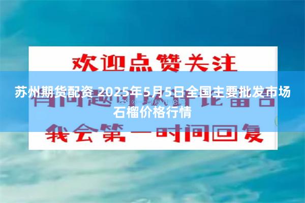 苏州期货配资 2025年5月5日全国主要批发市场石榴价格行情