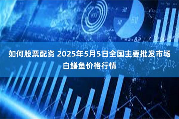 如何股票配资 2025年5月5日全国主要批发市场白鳝鱼价格行情