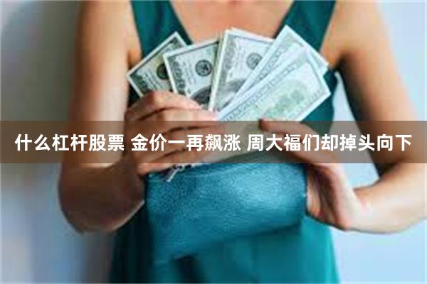 什么杠杆股票 金价一再飙涨 周大福们却掉头向下