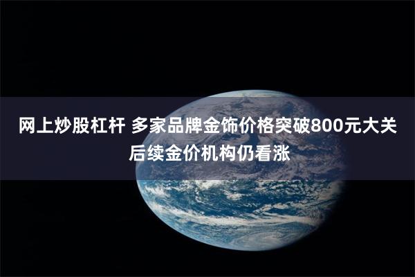 网上炒股杠杆 多家品牌金饰价格突破800元大关 后续金价机构仍看涨