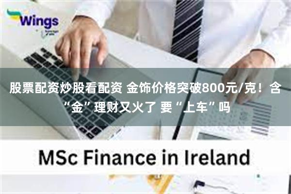 股票配资炒股看配资 金饰价格突破800元/克！含“金”理财又火了 要“上车”吗