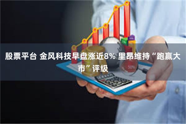 股票平台 金风科技早盘涨近8% 里昂维持“跑赢大市”评级