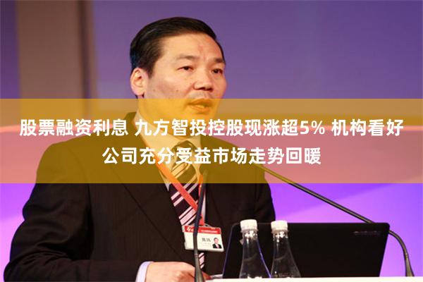 股票融资利息 九方智投控股现涨超5% 机构看好公司充分受益市场走势回暖