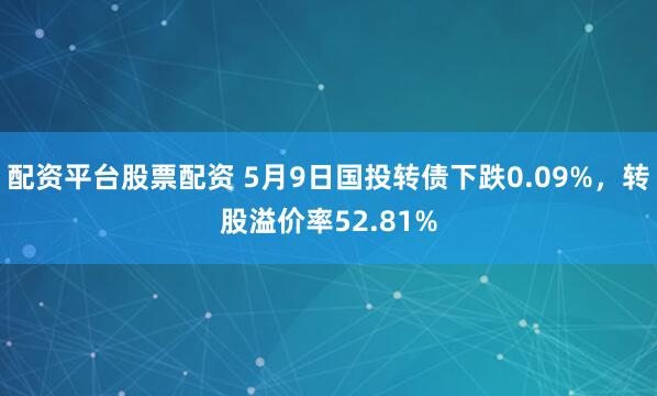 配资平台股票配资 5月9日国投转债下跌0.09%，转股溢价率52.81%