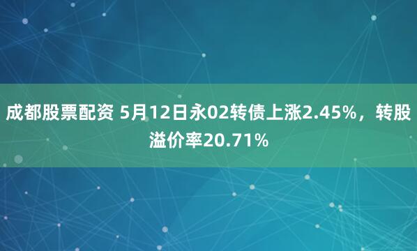 成都股票配资 5月12日永02转债上涨2.45%，转股溢价率20.71%