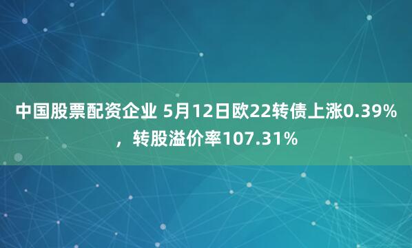 中国股票配资企业 5月12日欧22转债上涨0.39%，转股溢价率107.31%