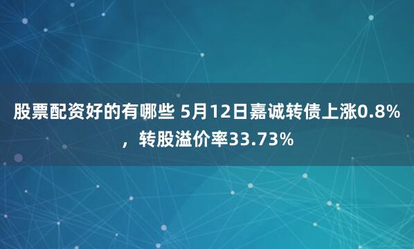 股票配资好的有哪些 5月12日嘉诚转债上涨0.8%，转股溢价率33.73%