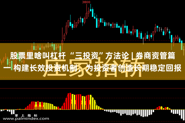 股票里啥叫杠杆 “三投资”方法论 | 券商资管篇一 构建长效投资机制，为投资者创造长期稳定回报