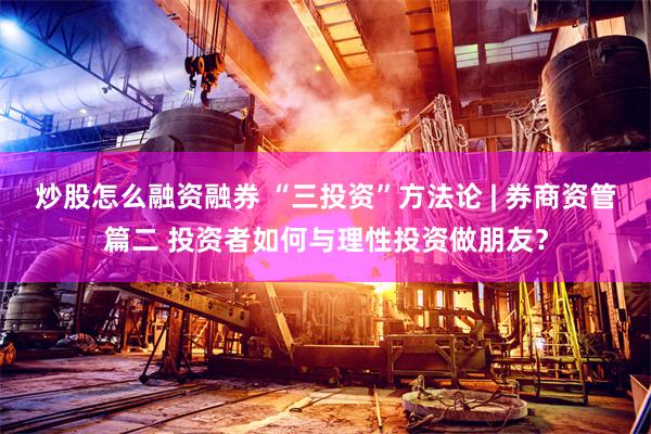 炒股怎么融资融券 “三投资”方法论 | 券商资管篇二 投资者如何与理性投资做朋友？