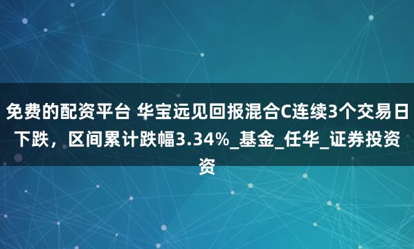 免费的配资平台 华宝远见回报混合C连续3个交易日下跌，区间累计跌幅3.34%_基金_任华_证券投资