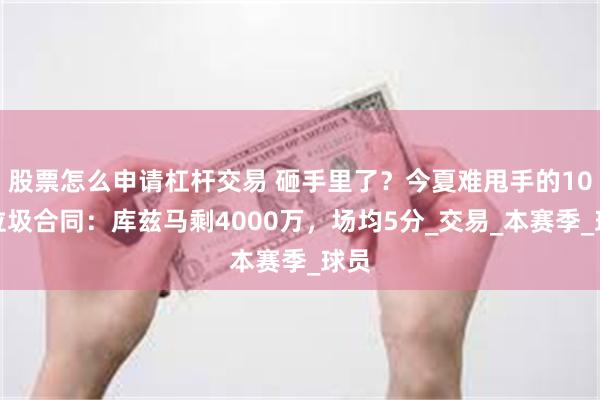 股票怎么申请杠杆交易 砸手里了？今夏难甩手的10个垃圾合同：库兹马剩4000万，场均5分_交易_本赛季_球员