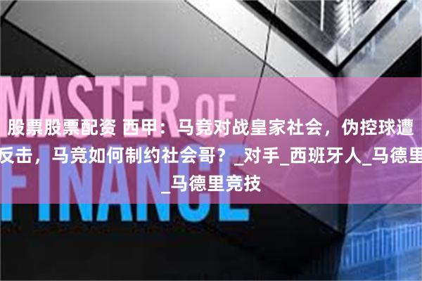 股票股票配资 西甲：马竞对战皇家社会，伪控球遭遇真反击，马竞如何制约社会哥？_对手_西班牙人_马德里竞技