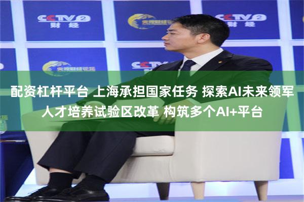 配资杠杆平台 上海承担国家任务 探索AI未来领军人才培养试验区改革 构筑多个AI+平台