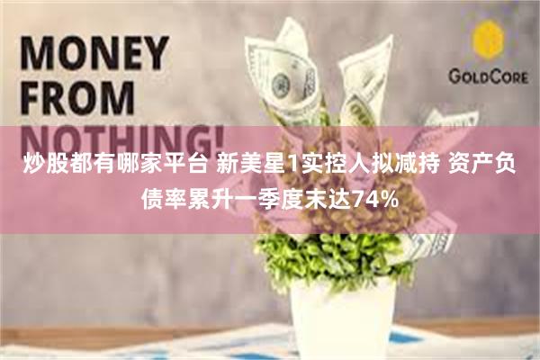 炒股都有哪家平台 新美星1实控人拟减持 资产负债率累升一季度末达74%