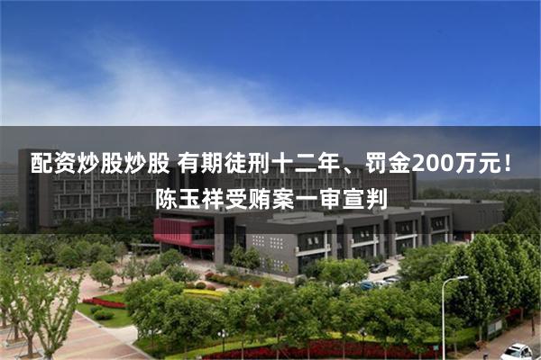 配资炒股炒股 有期徒刑十二年、罚金200万元！陈玉祥受贿案一审宣判