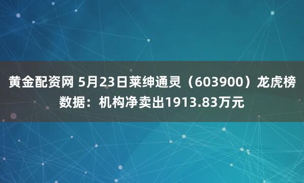 黄金配资网 5月23日莱绅通灵（603900）龙虎榜数据：机构净卖出1913.83万元