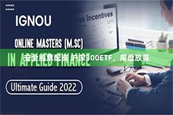 安全股票配资 沪深300ETF，尾盘放量