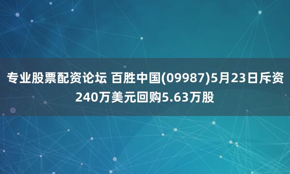 专业股票配资论坛 百胜中国(09987)5月23日斥资240万美元回购5.63万股