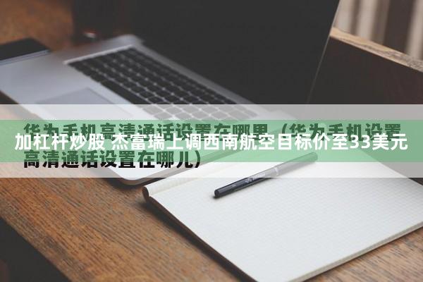 加杠杆炒股 杰富瑞上调西南航空目标价至33美元