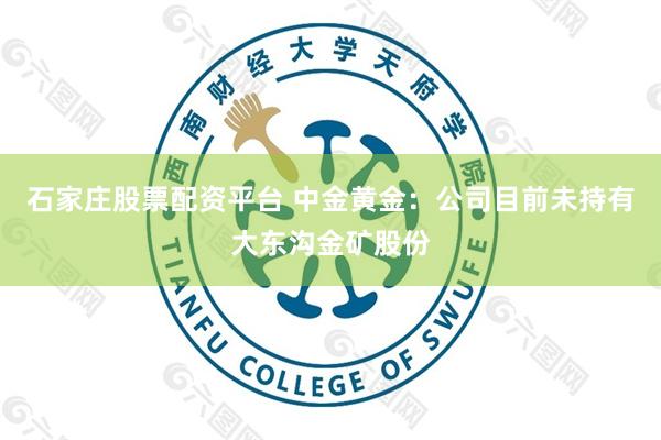 石家庄股票配资平台 中金黄金：公司目前未持有大东沟金矿股份