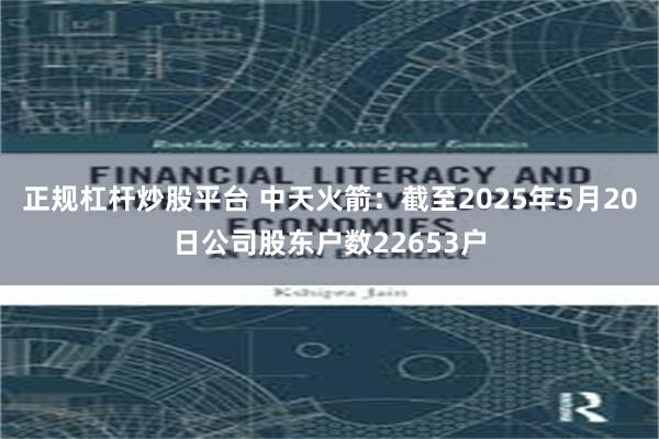 正规杠杆炒股平台 中天火箭：截至2025年5月20日公司股东户数22653户
