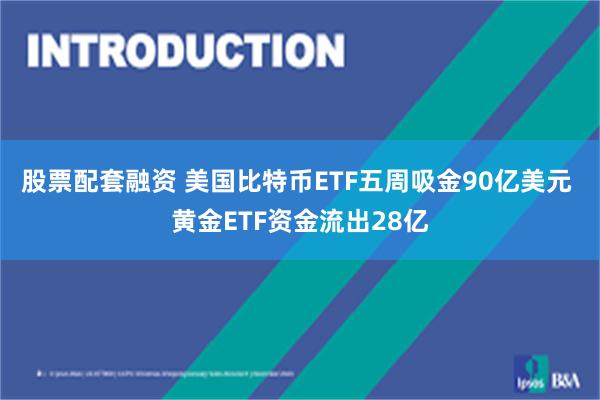 股票配套融资 美国比特币ETF五周吸金90亿美元 黄金ETF资金流出28亿