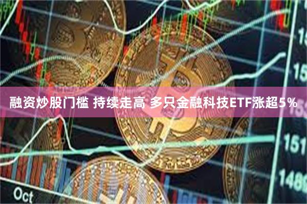 融资炒股门槛 持续走高 多只金融科技ETF涨超5%