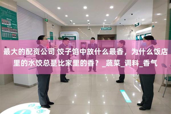 最大的配资公司 饺子馅中放什么最香，为什么饭店里的水饺总是比家里的香？_蔬菜_调料_香气