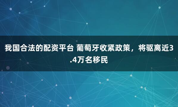 我国合法的配资平台 葡萄牙收紧政策，将驱离近3.4万名移民