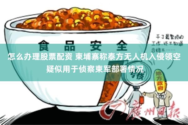 怎么办理股票配资 柬埔寨称泰方无人机入侵领空 疑似用于侦察柬军部署情况