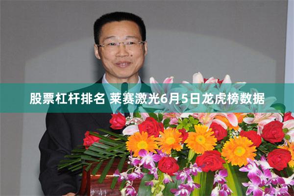 股票杠杆排名 莱赛激光6月5日龙虎榜数据