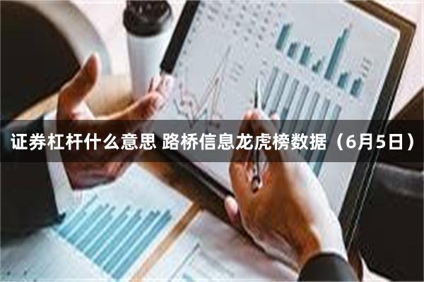 证券杠杆什么意思 路桥信息龙虎榜数据（6月5日）